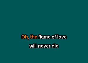 Oh, the flame of love

will never die