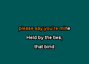 please say you're mine

Held by the ties,
that bind