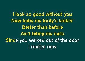 I look so good without you
Now baby my body's lookin'
Better than before

Ain't biting my nails
Since you walked out of the door
I realize now