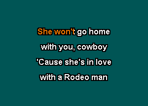 She won't go home

with you, cowboy
'Cause she's in love

with a Rodeo man