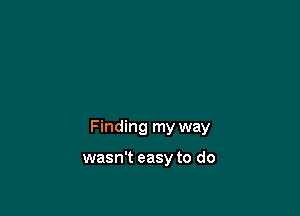 Finding my way

wasn't easy to do