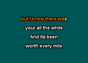 butl knew there was
your all the while
And its been

worth every mile