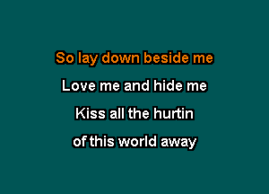 So lay down beside me
Love me and hide me

Kiss all the hurtin

of this world away