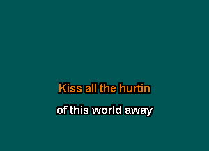 Kiss all the hurtin

of this world away