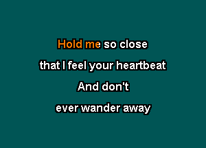 Hold me so close
that I feel your heartbeat
And don't

ever wander away