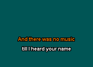 And there was no music

till I heard your name