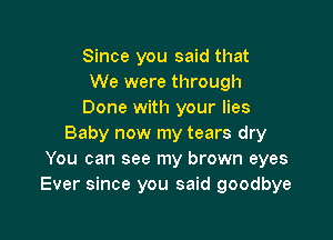 Since you said that
We were through
Done with your lies

Baby now my tears dry
You can see my brown eyes
Ever since you said goodbye