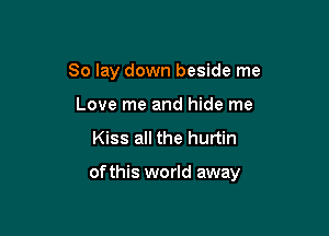 So lay down beside me
Love me and hide me

Kiss all the hurtin

of this world away