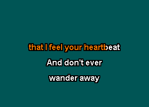 that I feel your heartbeat

And don't ever

wander away