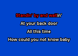 Standin' by and waitin'
At your back door
All this time

How could you not know baby