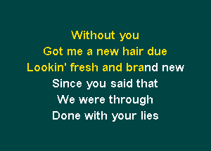 Without you
Got me a new hair due
Lookin' fresh and brand new

Since you said that
We were through
Done with your lies