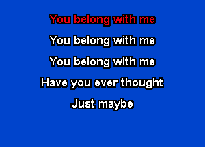 You belong with me
You belong with me

You belong with me

Have you ever thought

Just maybe