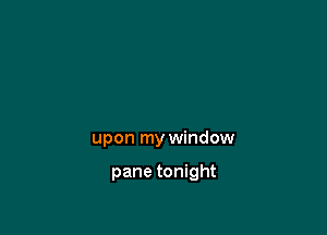 upon my window

pane tonight