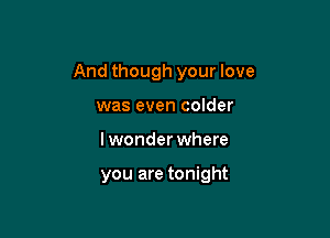 And though your love

was even colder
lwonder where

you are tonight