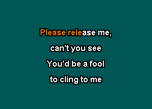Please release me,

can't you see
You'd be a fool

to cling to me