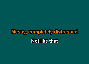 Messy, completely distressed

Not like that