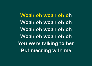 Woah oh woah oh oh
Woah oh woah oh oh
Woah oh woah oh oh

Woah oh woah oh oh
You were talking to her
But messing with me