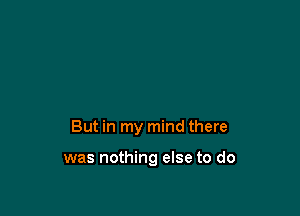 But in my mind there

was nothing else to do