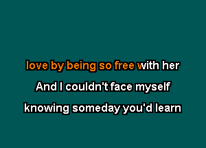 love by being so free with her

And I couldn't face myself

knowing someday you'd learn