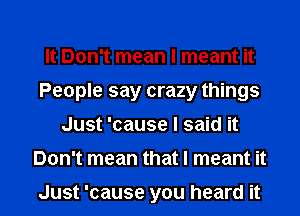 It Don't mean I meant it
People say crazy things
Just 'cause I said it
Don't mean that I meant it

Just 'cause you heard it