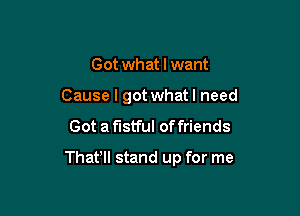 Got what I want
Cause I got whatl need

Got a fistful of friends

Thafll stand up for me