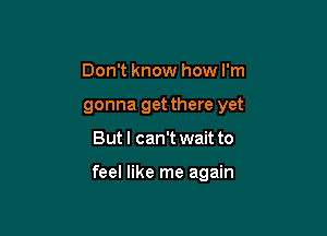 Don't know how I'm
gonna get there yet

But I can't wait to

feel like me again