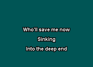 Who'll save me now

Sinking

Into the deep end