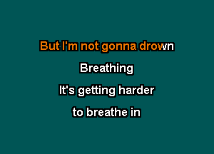 But I'm not gonna drown

Breathing

It's getting harder

to breathe in