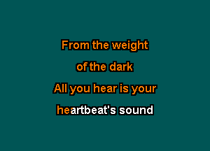 From the weight
of the dark

All you hear is your

heartbeat's sound