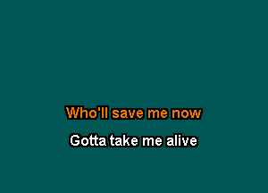 Who'll save me now

Gotta take me alive
