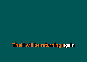 That I will be returning again