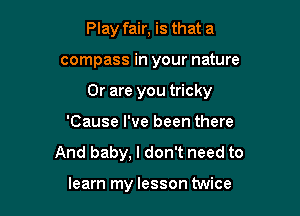 Play fair, is that a

compass in your nature

Or are you tricky

'Cause I've been there
And baby, I don't need to

learn my lesson twice
