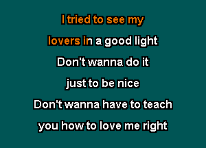 ltried to see my
lovers in a good light
Don't wanna do it
just to be nice

Don't wanna have to teach

you how to love me right