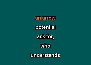 an arrow

potential

ask for.
who

understands
