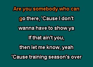 Are you somebody who can
go there, 'Cause I don't
wanna have to show ya

If that ain't you,

then let me know, yeah

'Cause training season's over I