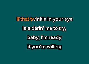 If that twinkle in your eye

is a darin' me to try,

baby, I'm ready

ifyou're willing