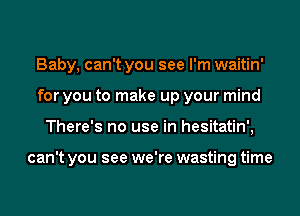 Baby, can't you see I'm waitin'
for you to make up your mind
There's no use in hesitatin',

can't you see we're wasting time