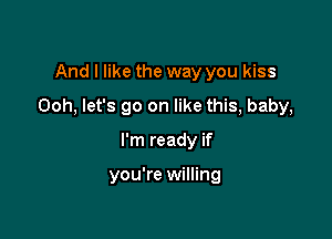 And I like the way you kiss

Ooh, let's go on like this, baby,

I'm ready if

you're willing