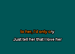 to her, i'd only cry
Just tell herthat I love her