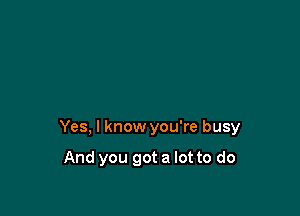 Yes, I know you're busy

And you got a lot to do
