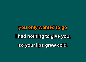 you only wanted to go

I had nothing to give you,

so your lips grew cold.