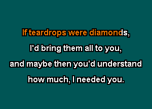 lfteardrops were diamonds,
I'd bring them all to you,

and maybe then you'd understand

how much, I needed you.
