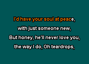 I'd have your soul at peace,

with just someone new,

But honey, he'll never love you,

the way I do. Oh teardrops,