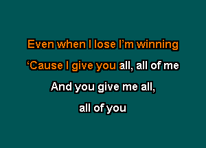 Even when I lose Pm winning

Cause I give you all, all of me
And you give me all,

all ofyou