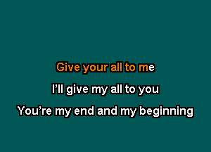 Give your all to me

Pll give my all to you

You,re my end and my beginning