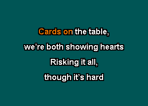 Cards on the table,

weWe both showing hearts

Risking it all,
though it's hard
