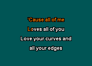 lCause all of me

Loves all ofyou

Love your curves and

all your edges