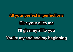 All your perfect imperfections
Give your all to me

I'll give my all to you

Youyre my end and my beginning