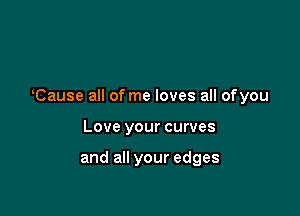 tause all of me loves all ofyou

Love your curves

and all your edges