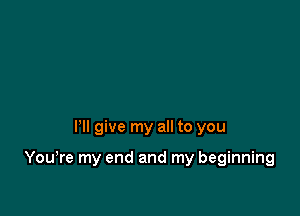 Pll give my all to you

You,re my end and my beginning